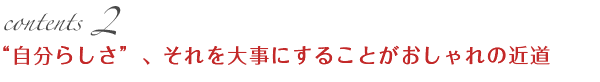 contents2 “自分らしさ”、それを大事にすることがおしゃれの近道