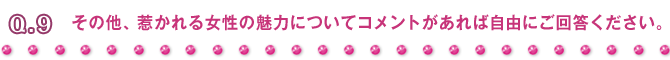 Q9 その他、惹かれる女性の魅力についてコメントがあれば自由にご回答ください。