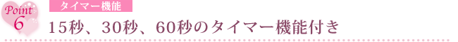 step 6 タイマー機能　15秒、30秒、60秒のタイマー機能付き
