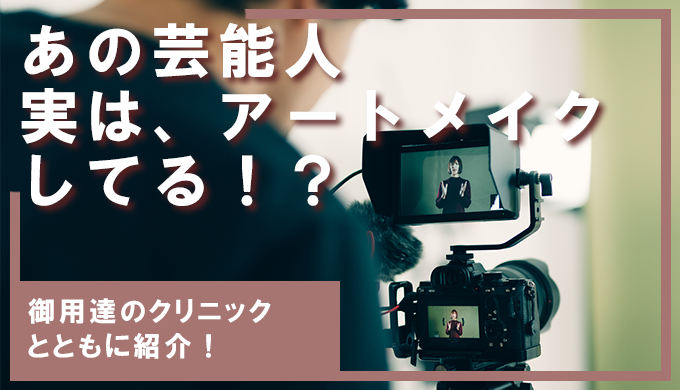 あの芸能人、実はアートメイクしてる！？御用達クリニックとともに紹介