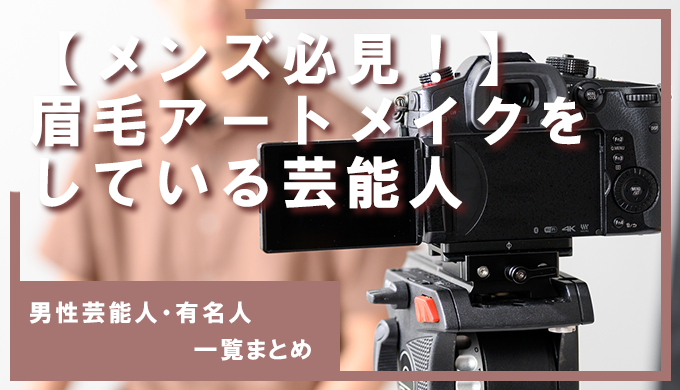 【メンズ必見】眉毛アートメイクをしている男性芸能人・有名人一覧まとめ