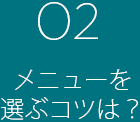 02 メニューを選ぶコツは?