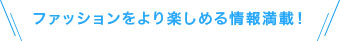 ファッションをより楽しめる情報満載！